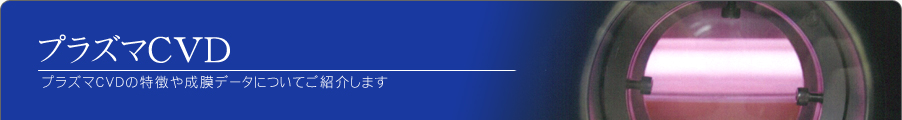 プラズマＣＶＤ プラズマＣＶＤの特徴や成膜データについてご紹介します。